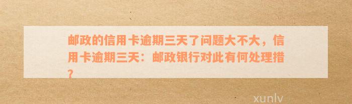 邮政的信用卡逾期三天了问题大不大，信用卡逾期三天：邮政银行对此有何处理措？