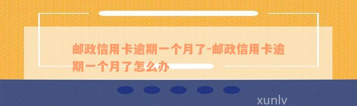 邮政信用卡逾期一个月了-邮政信用卡逾期一个月了怎么办