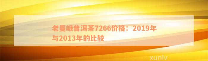 老曼峨普洱茶7266价格：2019年与2013年的比较