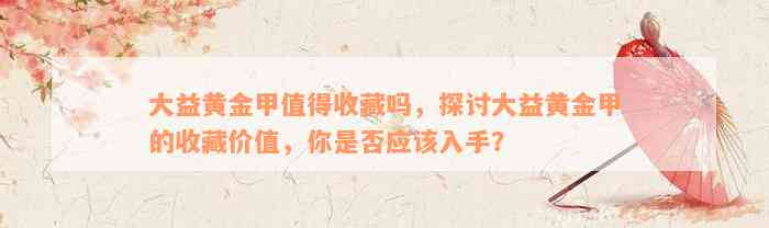 大益黄金甲值得收藏吗，探讨大益黄金甲的收藏价值，你是否应该入手？