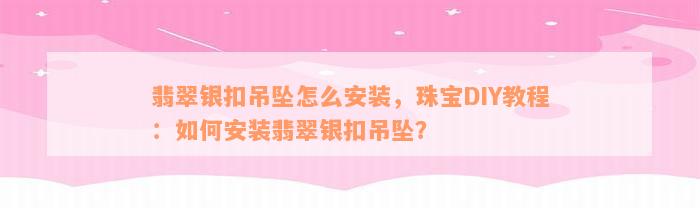 翡翠银扣吊坠怎么安装，珠宝DIY教程：如何安装翡翠银扣吊坠？