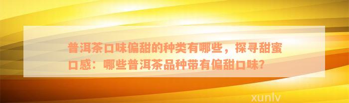 普洱茶口味偏甜的种类有哪些，探寻甜蜜口感：哪些普洱茶品种带有偏甜口味？