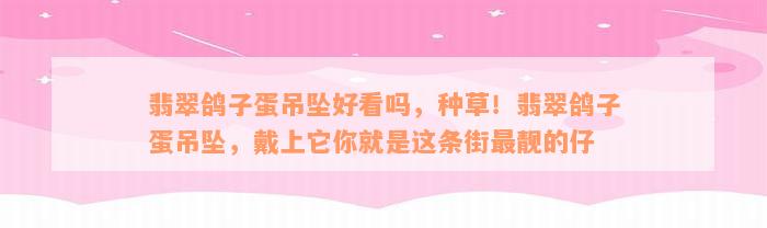 翡翠鸽子蛋吊坠好看吗，种草！翡翠鸽子蛋吊坠，戴上它你就是这条街最靓的仔