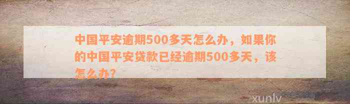 中国平安逾期500多天怎么办，如果你的中国平安贷款已经逾期500多天，该怎么办？