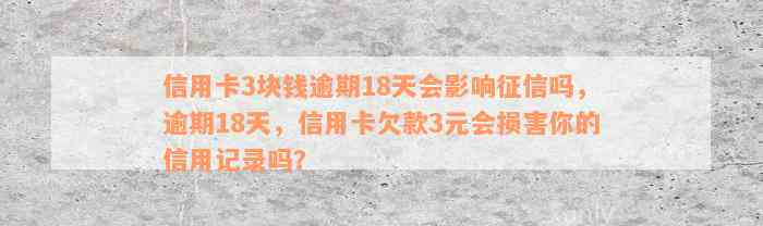 信用卡3块钱逾期18天会影响征信吗，逾期18天，信用卡欠款3元会损害你的信用记录吗？