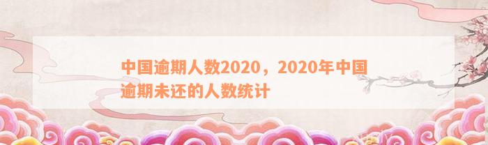 中国逾期人数2020，2020年中国逾期未还的人数统计