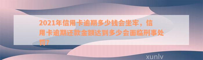 2021年信用卡逾期多少钱会坐牢，信用卡逾期还款金额达到多少会面临刑事处罚？