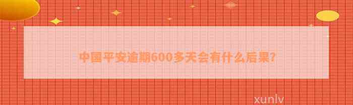 中国平安逾期600多天会有什么后果？