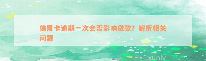 信用卡逾期一次会否影响贷款？解析相关问题