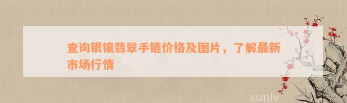 查询银镶翡翠手链价格及图片，了解最新市场行情