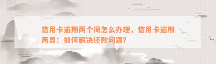 信用卡逾期两个周怎么办理，信用卡逾期两周：如何解决还款问题？