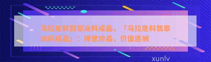 马拉危料翡翠冰料成品，「马拉危料翡翠冰料成品」：稀世珍品，价值连城