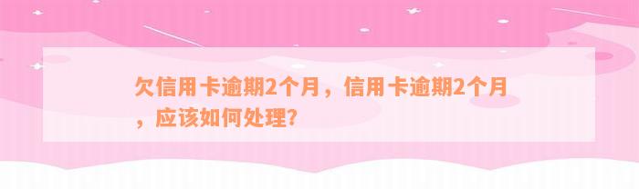 欠信用卡逾期2个月，信用卡逾期2个月，应该如何处理？