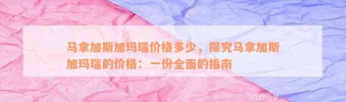 马拿加斯加玛瑙价格多少，探究马拿加斯加玛瑙的价格：一份全面的指南