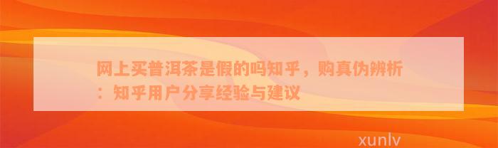 网上买普洱茶是假的吗知乎，购真伪辨析：知乎用户分享经验与建议