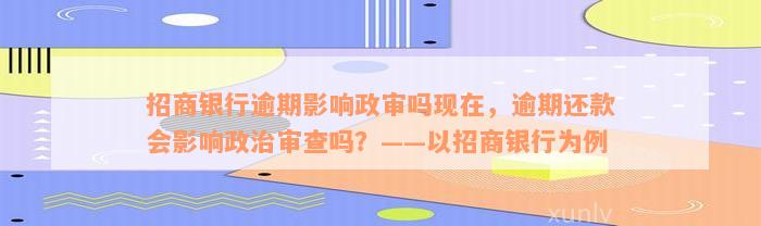 招商银行逾期影响政审吗现在，逾期还款会影响政治审查吗？——以招商银行为例