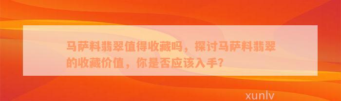 马萨料翡翠值得收藏吗，探讨马萨料翡翠的收藏价值，你是否应该入手？