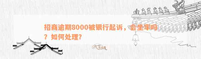 招商逾期8000被银行起诉，会坐牢吗？如何处理？