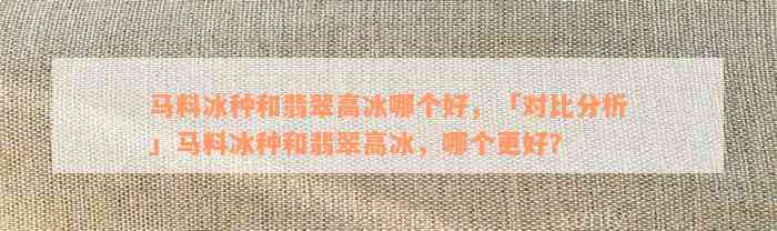 马料冰种和翡翠高冰哪个好，「对比分析」马料冰种和翡翠高冰，哪个更好？