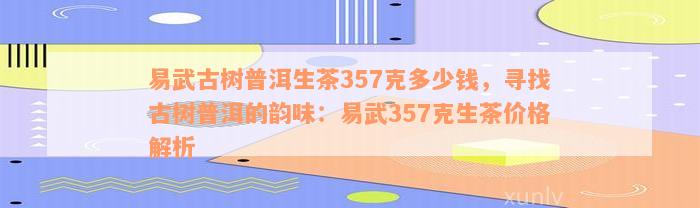 易武古树普洱生茶357克多少钱，寻找古树普洱的韵味：易武357克生茶价格解析