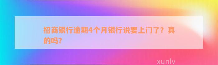 招商银行逾期4个月银行说要上门了？真的吗？