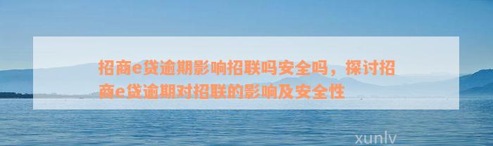 招商e贷逾期影响招联吗安全吗，探讨招商e贷逾期对招联的影响及安全性