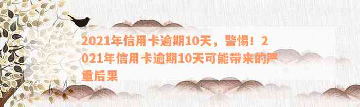 2021年信用卡逾期10天，警惕！2021年信用卡逾期10天可能带来的严重后果