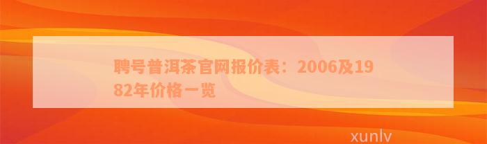 聘号普洱茶官网报价表：2006及1982年价格一览