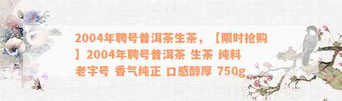 2004年聘号普洱茶生茶，【限时抢购】2004年聘号普洱茶 生茶 纯料 老字号 香气纯正 口感醇厚 750g