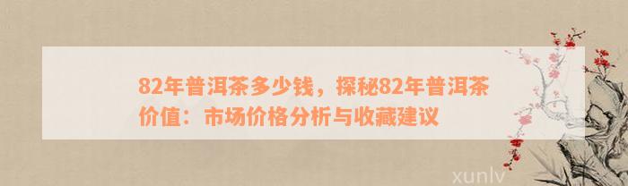 82年普洱茶多少钱，探秘82年普洱茶价值：市场价格分析与收藏建议