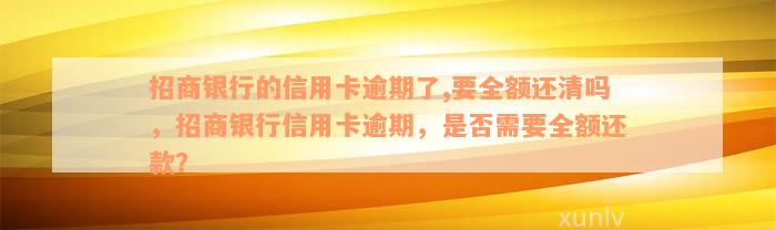 招商银行的信用卡逾期了,要全额还清吗，招商银行信用卡逾期，是否需要全额还款？