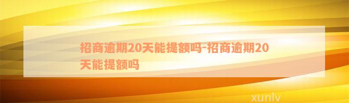 招商逾期20天能提额吗-招商逾期20天能提额吗