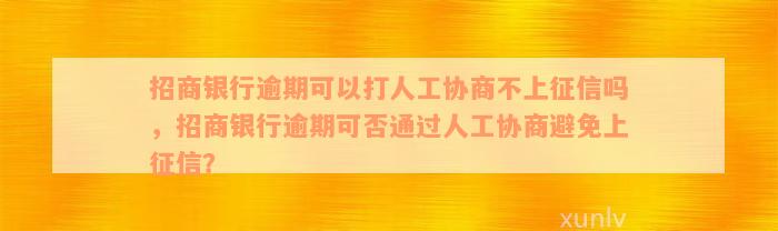 招商银行逾期可以打人工协商不上征信吗，招商银行逾期可否通过人工协商避免上征信？