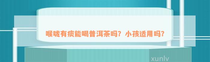 喉咙有痰能喝普洱茶吗？小孩适用吗？