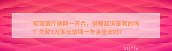 招商银行逾期一万六，说要起诉是真的吗？欠款1万多元逾期一年会坐牢吗？