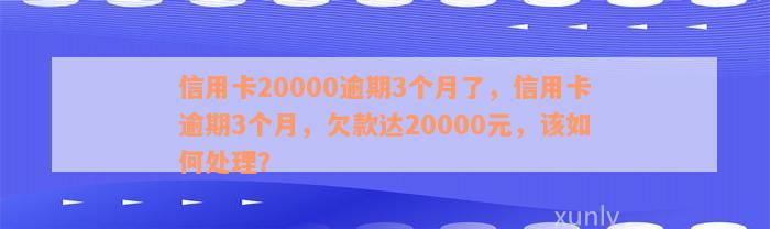 信用卡20000逾期3个月了，信用卡逾期3个月，欠款达20000元，该如何处理？