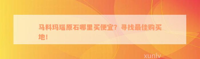 马料玛瑙原石哪里买便宜？寻找最佳购买地！