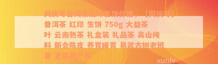 同庆号普洱茶红印生饼价格，【同庆号】普洱茶 红印 生饼 750g 大益茶叶 云南熟茶 礼盒装 礼品茶 高山纯料 新会陈皮 养胃暖胃 易武古树老班章 正宗原产地