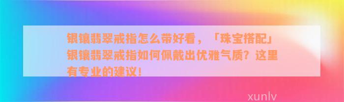 银镶翡翠戒指怎么带好看，「珠宝搭配」银镶翡翠戒指如何佩戴出优雅气质？这里有专业的建议！