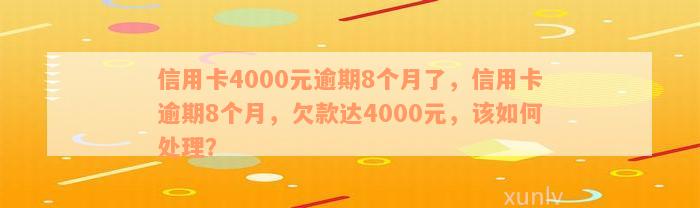 信用卡4000元逾期8个月了，信用卡逾期8个月，欠款达4000元，该如何处理？