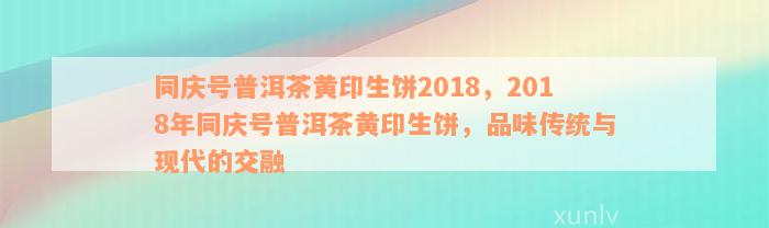 同庆号普洱茶黄印生饼2018，2018年同庆号普洱茶黄印生饼，品味传统与现代的交融