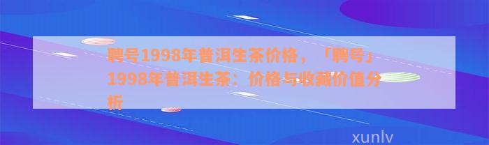 聘号1998年普洱生茶价格，「聘号」1998年普洱生茶：价格与收藏价值分析