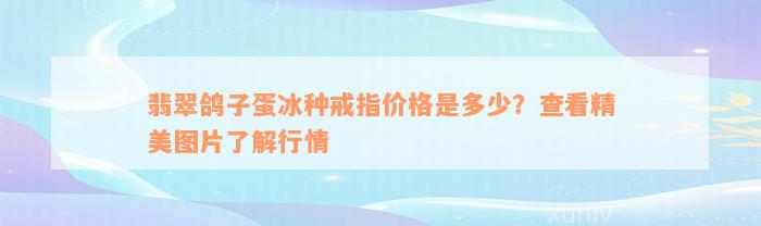 翡翠鸽子蛋冰种戒指价格是多少？查看精美图片了解行情