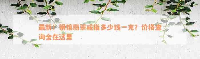 最新！银镶翡翠戒指多少钱一克？价格查询全在这里