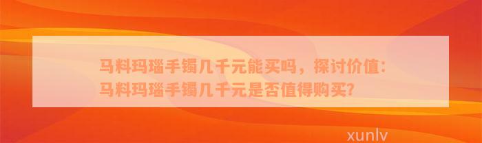 马料玛瑙手镯几千元能买吗，探讨价值：马料玛瑙手镯几千元是否值得购买？