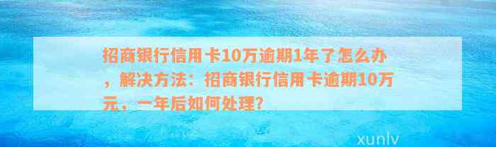 招商银行信用卡10万逾期1年了怎么办，解决方法：招商银行信用卡逾期10万元，一年后如何处理？