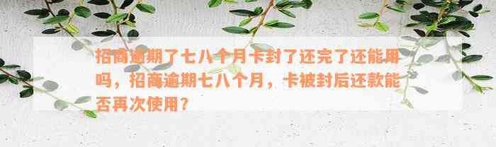 招商逾期了七八个月卡封了还完了还能用吗，招商逾期七八个月，卡被封后还款能否再次使用？