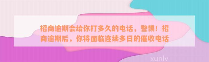 招商逾期会给你打多久的电话，警惕！招商逾期后，你将面临连续多日的催收电话