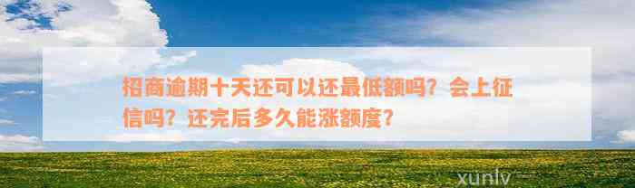 招商逾期十天还可以还最低额吗？会上征信吗？还完后多久能涨额度？