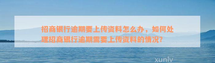 招商银行逾期要上传资料怎么办，如何处理招商银行逾期需要上传资料的情况？